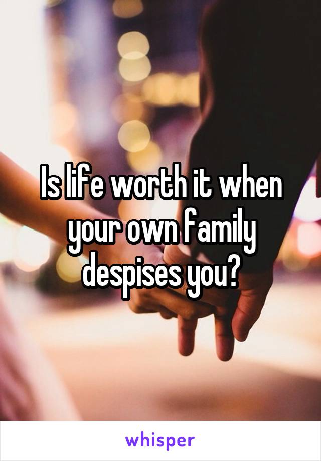 Is life worth it when your own family despises you?