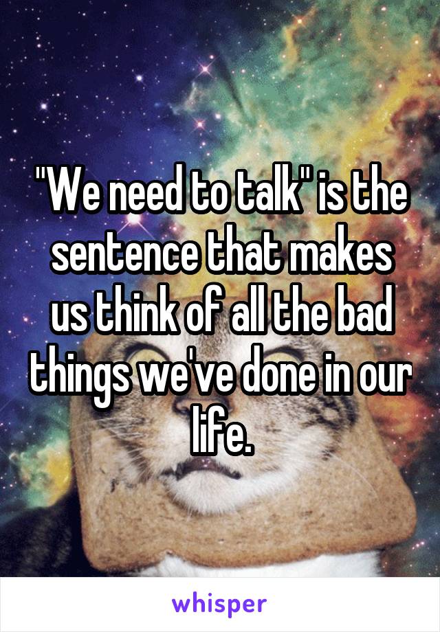 "We need to talk" is the sentence that makes us think of all the bad things we've done in our life.