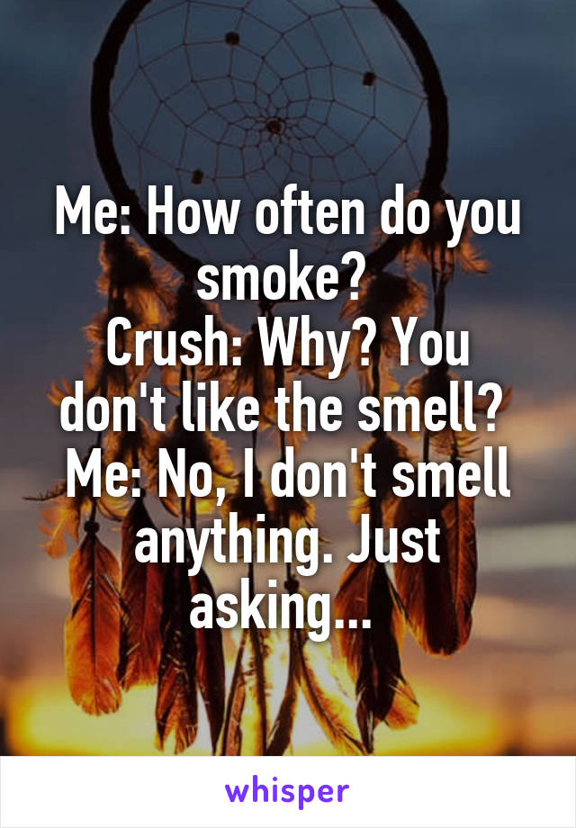 Me: How often do you smoke? 
Crush: Why? You don't like the smell? 
Me: No, I don't smell anything. Just asking... 