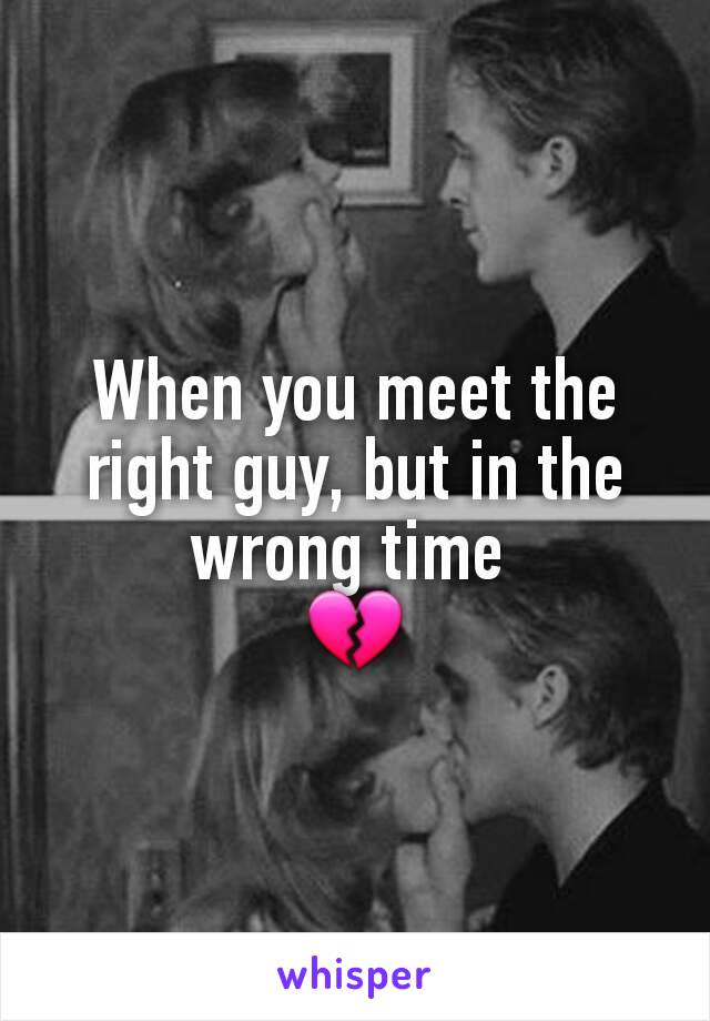 When you meet the right guy, but in the wrong time 
💔