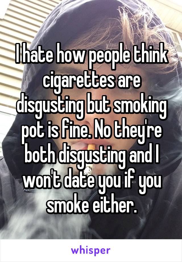 I hate how people think cigarettes are disgusting but smoking pot is fine. No they're both disgusting and I won't date you if you smoke either.