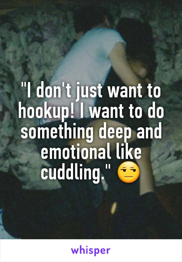 "I don't just want to hookup! I want to do something deep and emotional like cuddling." 😒