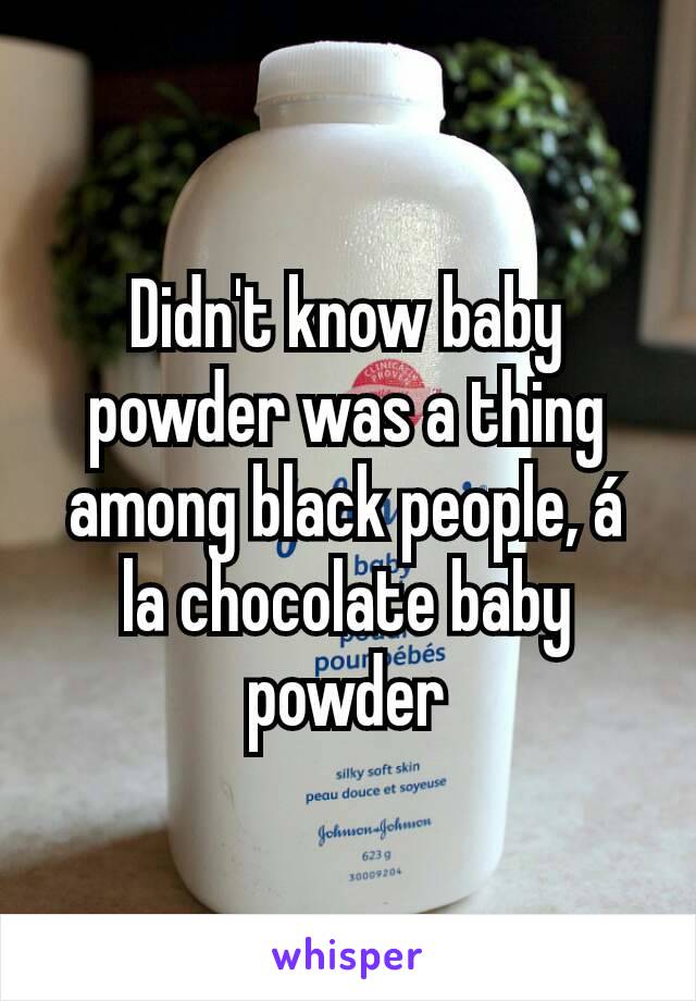 Didn't know baby powder was a thing among black people, á la chocolate baby powder