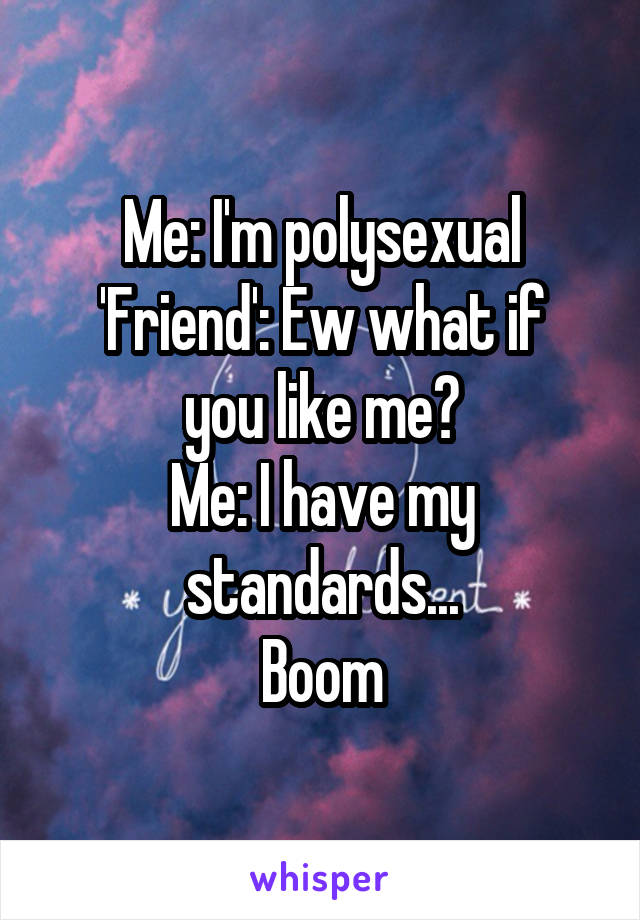 Me: I'm polysexual
'Friend': Ew what if you like me?
Me: I have my standards...
Boom