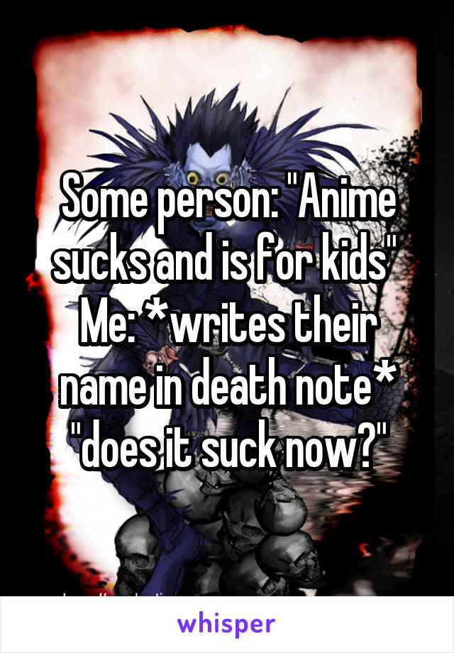 Some person: "Anime sucks and is for kids" 
Me: *writes their name in death note* "does it suck now?"