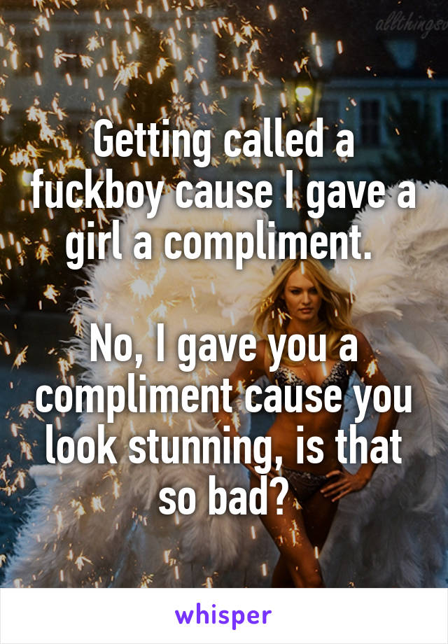 Getting called a fuckboy cause I gave a girl a compliment. 

No, I gave you a compliment cause you look stunning, is that so bad?