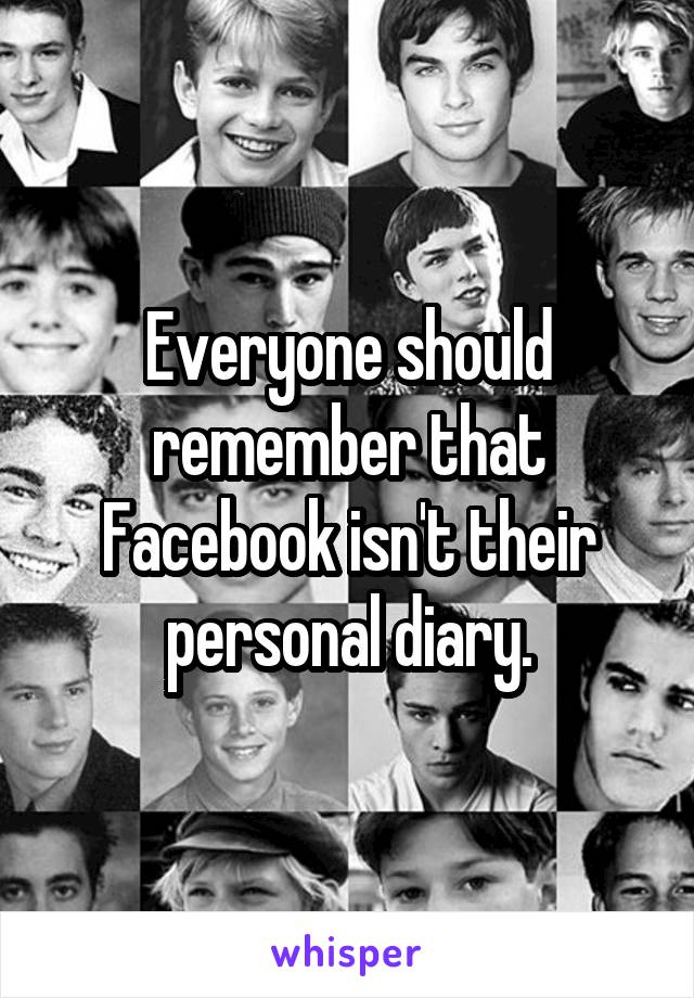 Everyone should remember that Facebook isn't their personal diary.