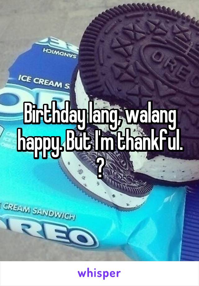 Birthday lang, walang happy. But I'm thankful. ☺