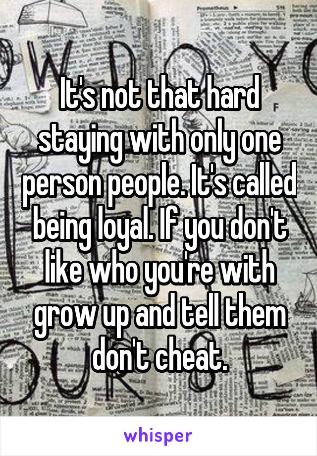 It's not that hard staying with only one person people. It's called being loyal. If you don't like who you're with grow up and tell them don't cheat.