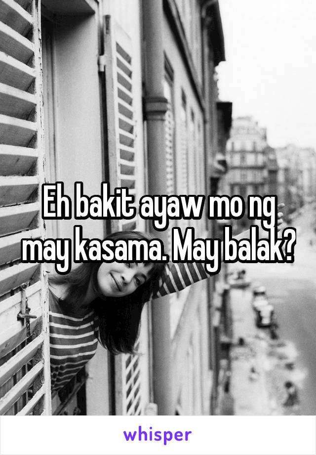 Eh bakit ayaw mo ng may kasama. May balak?