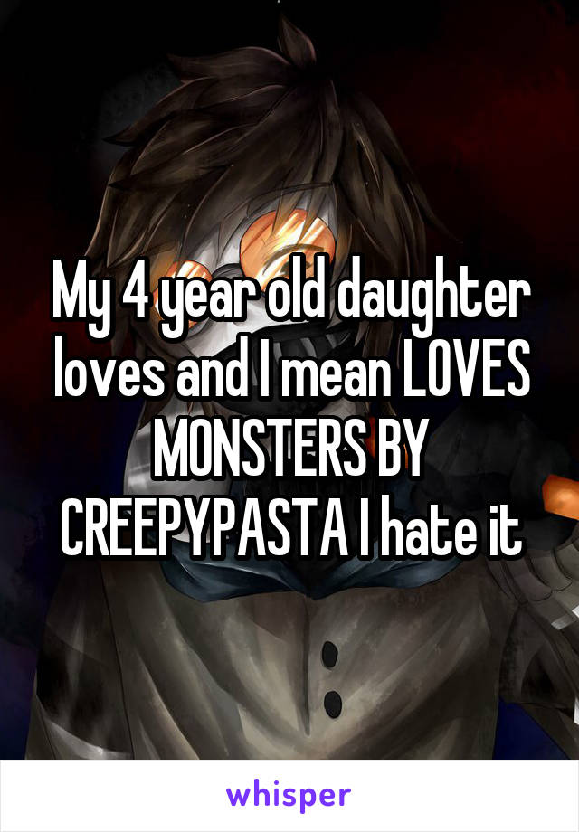 My 4 year old daughter loves and I mean LOVES MONSTERS BY CREEPYPASTA I hate it