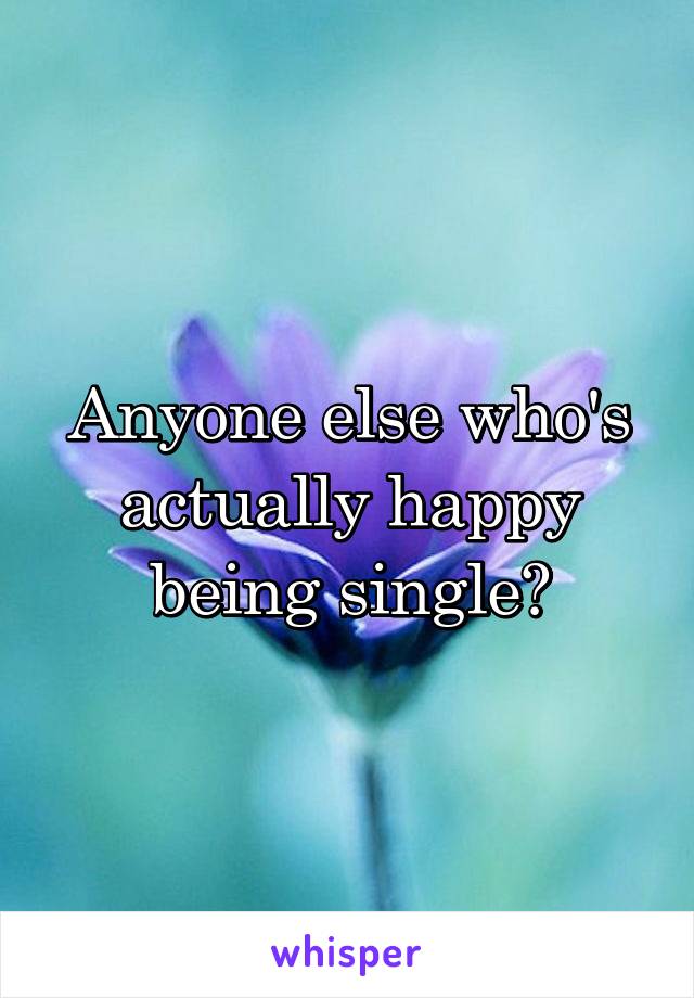 Anyone else who's actually happy being single?