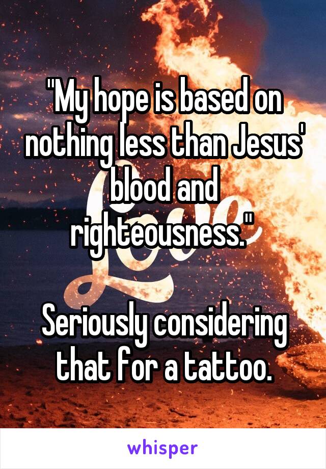 "My hope is based on nothing less than Jesus' blood and righteousness." 

Seriously considering that for a tattoo.