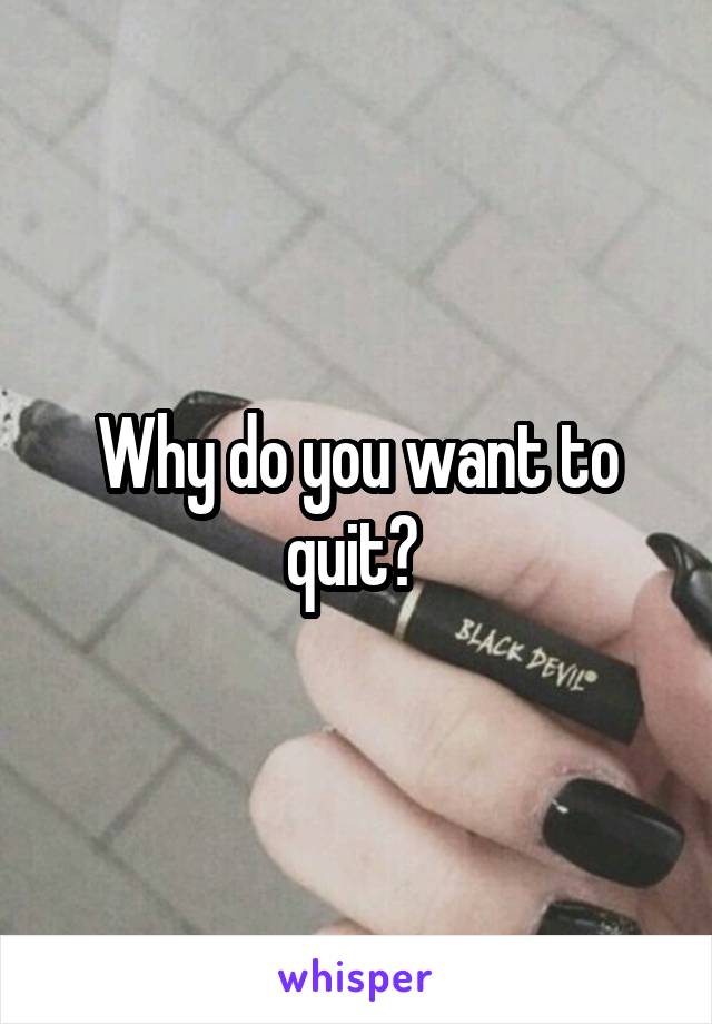 Why do you want to quit? 