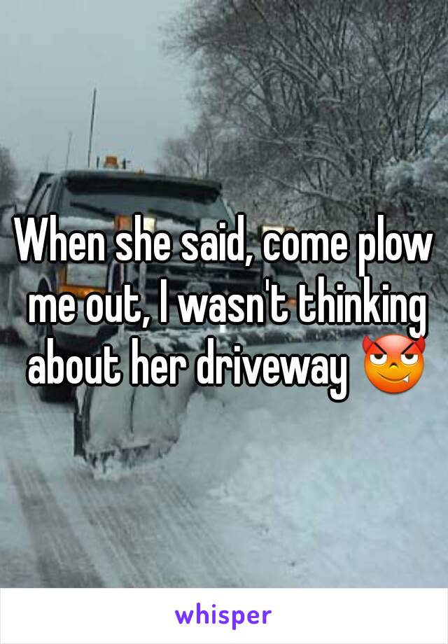 When she said, come plow me out, I wasn't thinking about her driveway 😈