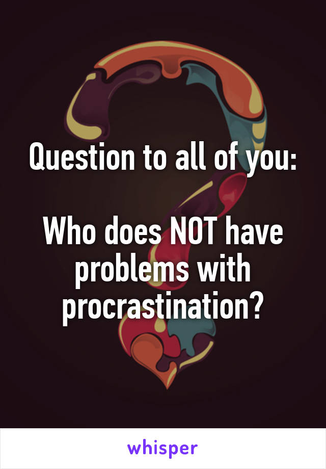 Question to all of you:

Who does NOT have problems with procrastination?