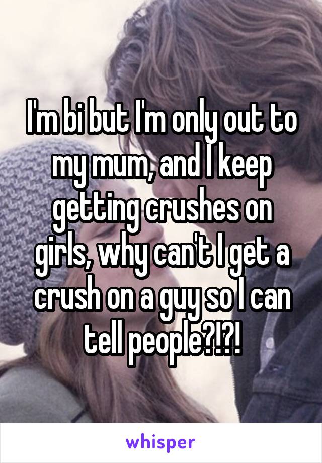 I'm bi but I'm only out to my mum, and I keep getting crushes on girls, why can't I get a crush on a guy so I can tell people?!?!