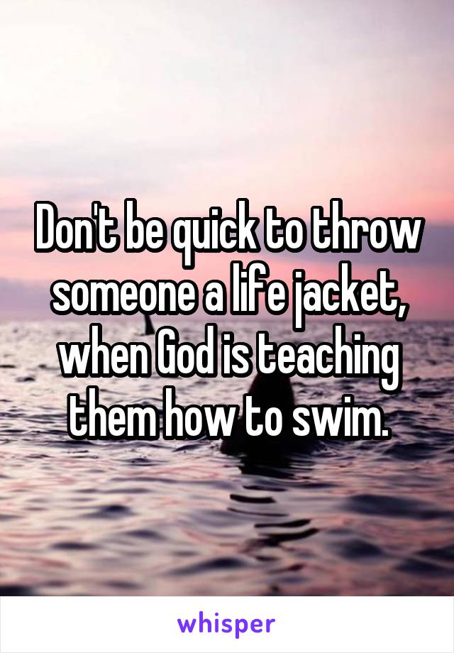 Don't be quick to throw someone a life jacket, when God is teaching them how to swim.