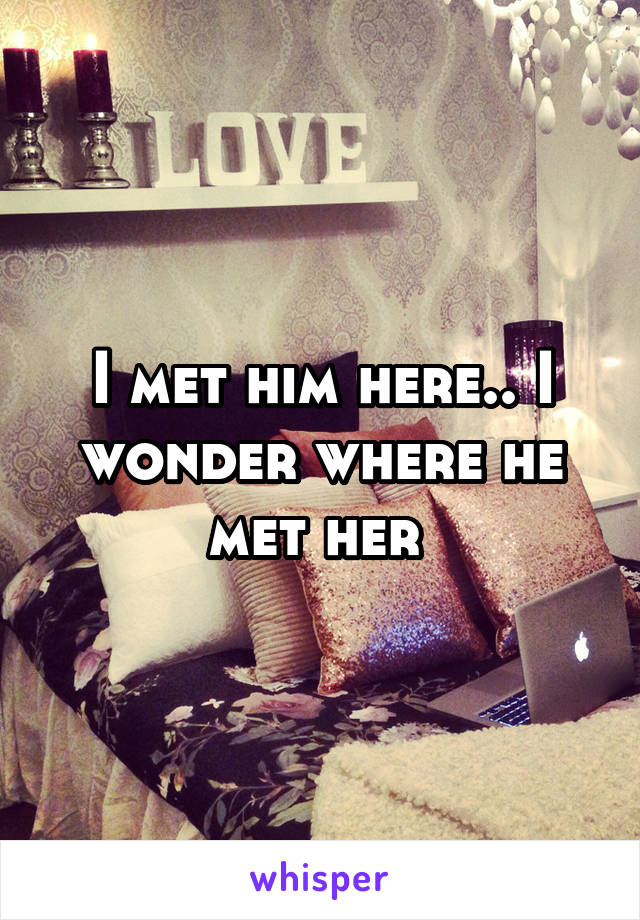 I met him here.. I wonder where he met her 