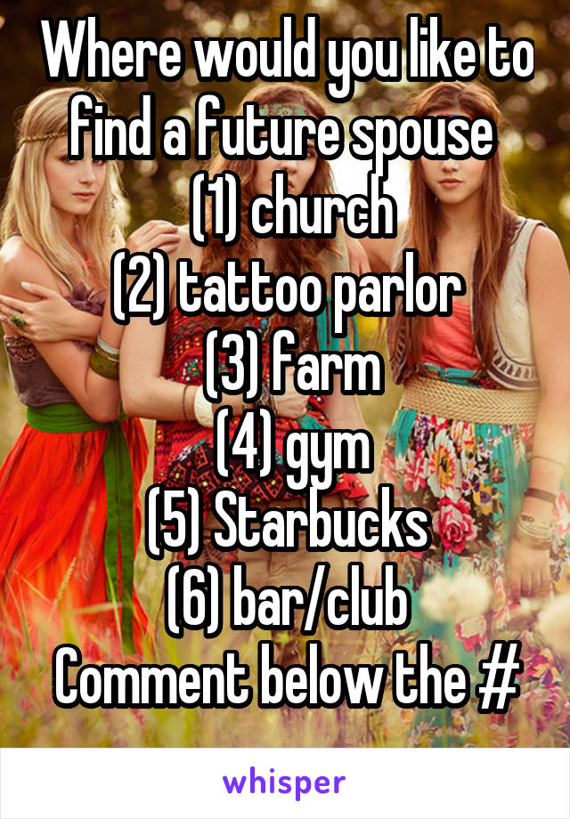 Where would you like to find a future spouse 
 (1) church
 (2) tattoo parlor 
 (3) farm
 (4) gym
 (5) Starbucks 
 (6) bar/club 
Comment below the #
