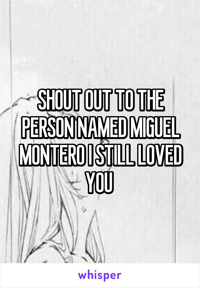 SHOUT OUT TO THE PERSON NAMED MIGUEL MONTERO I STILL LOVED YOU 