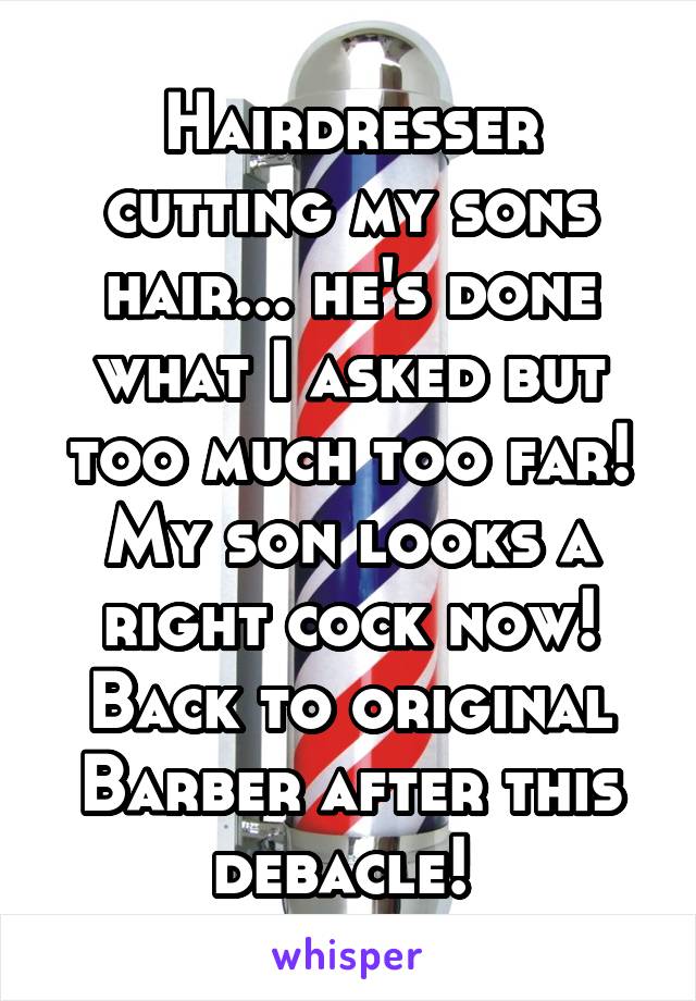 Hairdresser cutting my sons hair... he's done what I asked but too much too far! My son looks a right cock now!
Back to original Barber after this debacle! 