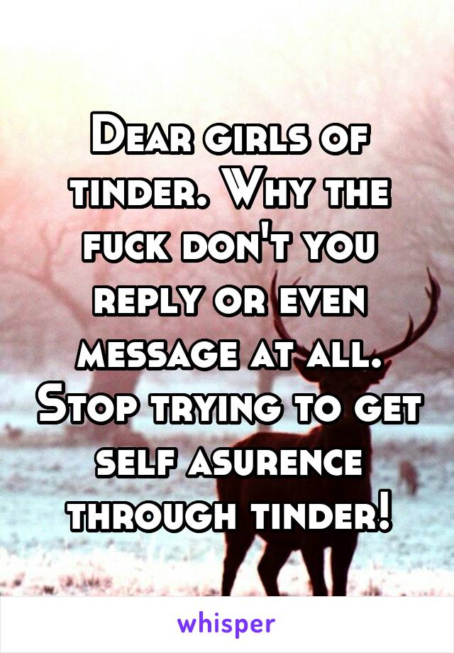 Dear girls of tinder. Why the fuck don't you reply or even message at all. Stop trying to get self asurence through tinder!