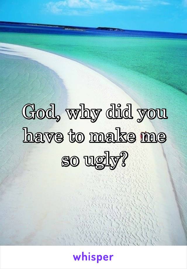 God, why did you have to make me so ugly?