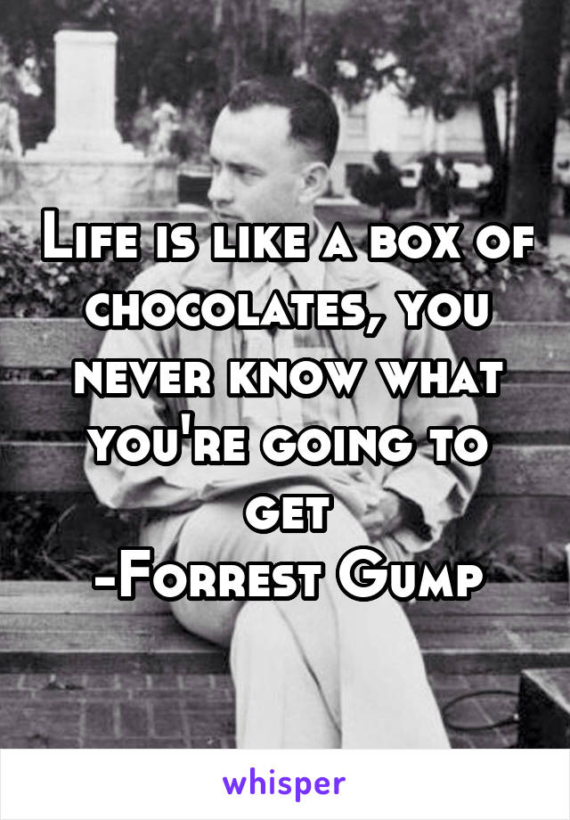 Life is like a box of chocolates, you never know what you're going to get
-Forrest Gump