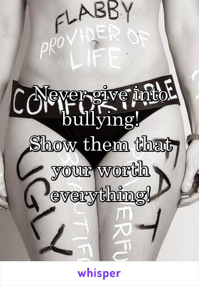 Never give into bullying!
Show them that your worth everything!