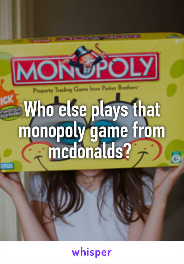 Who else plays that monopoly game from mcdonalds? 