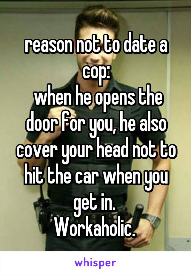 reason not to date a cop:
 when he opens the door for you, he also cover your head not to hit the car when you get in. 
Workaholic. 