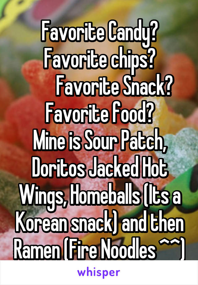 Favorite Candy? Favorite chips?
        Favorite Snack?
Favorite food?
Mine is Sour Patch, Doritos Jacked Hot Wings, Homeballs (Its a Korean snack) and then Ramen (Fire Noodles ^^)