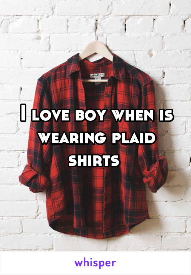 I love boy when is wearing plaid shirts 