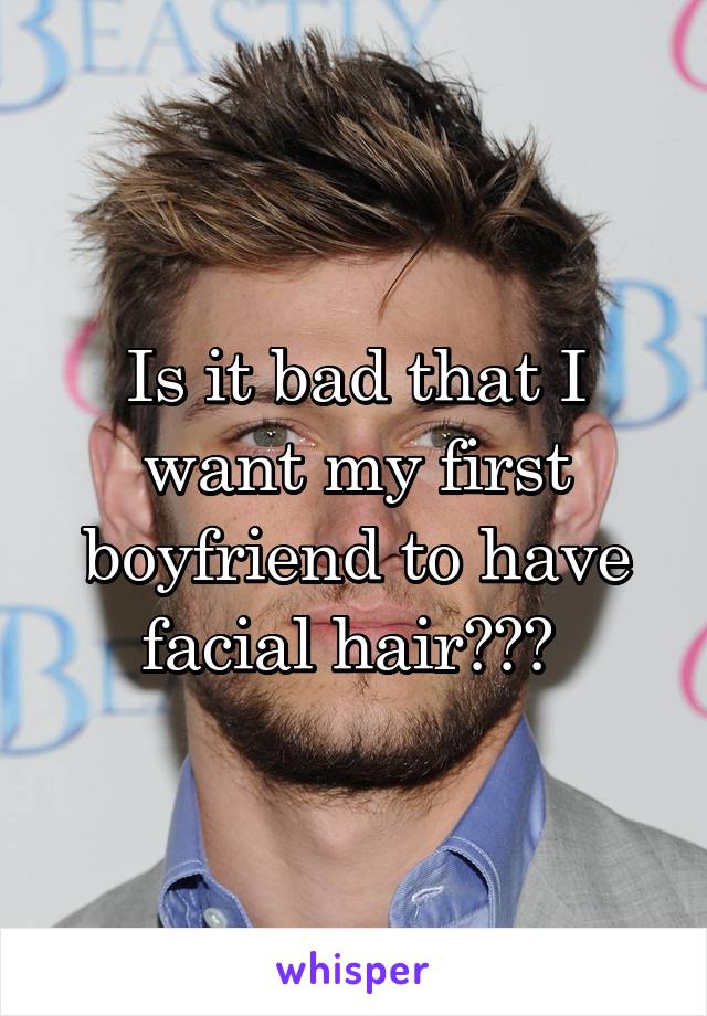 Is it bad that I want my first boyfriend to have facial hair??? 