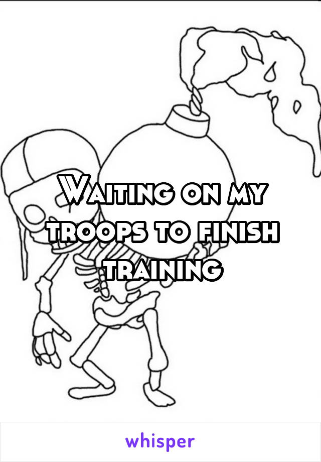 Waiting on my troops to finish training