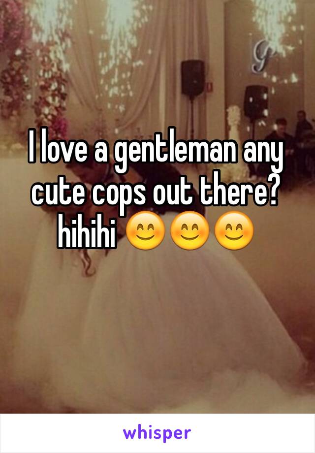 I love a gentleman any cute cops out there? hihihi 😊😊😊