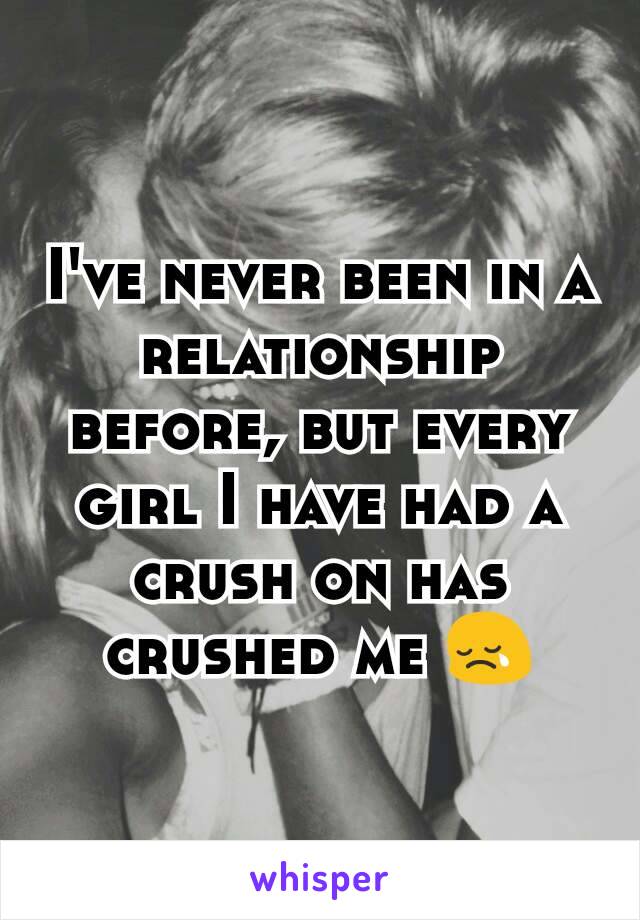 I've never been in a relationship before, but every girl I have had a crush on has crushed me 😢