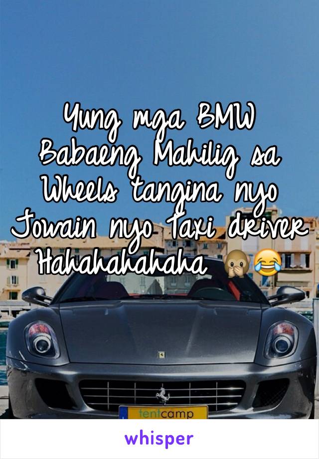 Yung mga BMW 
Babaeng Mahilig sa Wheels tangina nyo Jowain nyo Taxi driver Hahahahahaha 🙊😂
