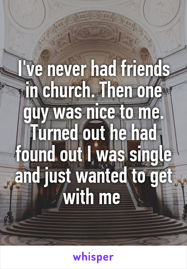 I've never had friends in church. Then one guy was nice to me. Turned out he had found out I was single and just wanted to get with me 