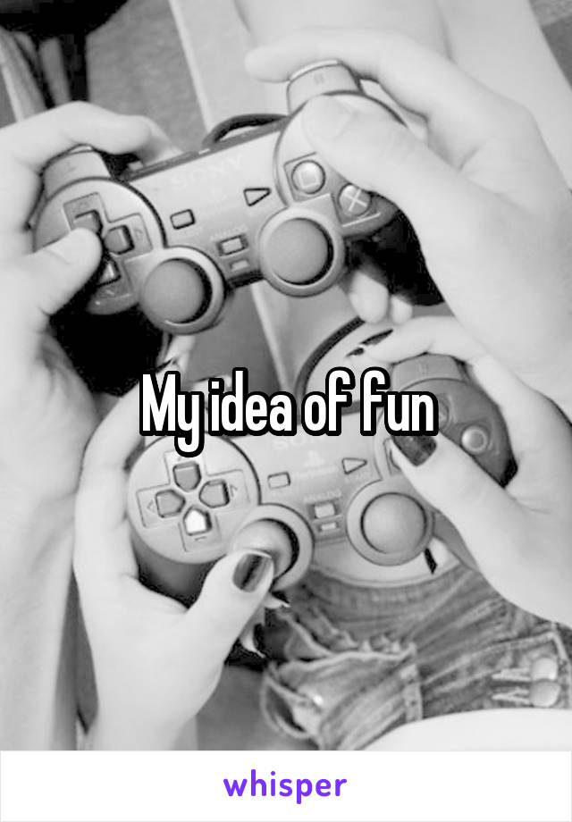 My idea of fun