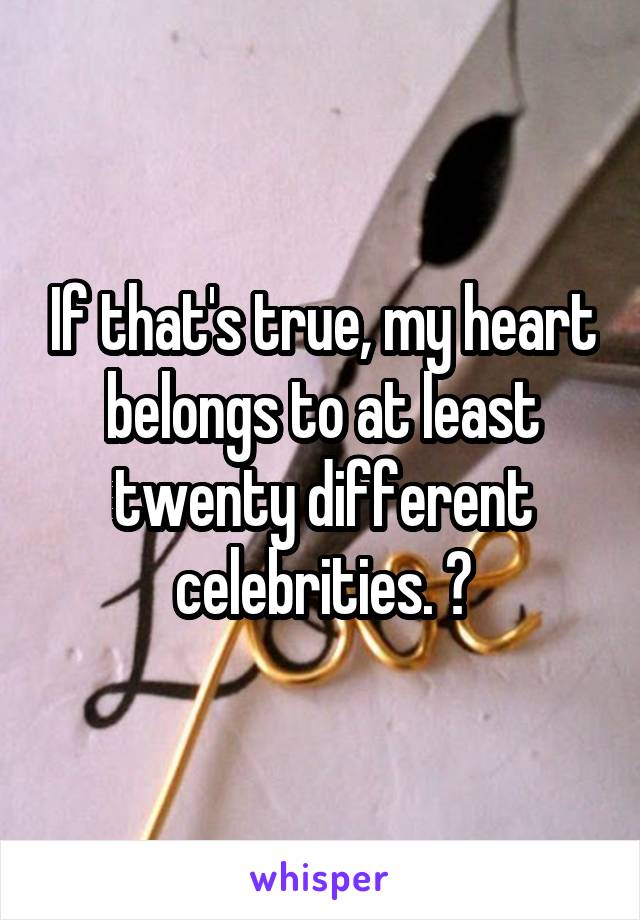If that's true, my heart belongs to at least twenty different celebrities. 😂