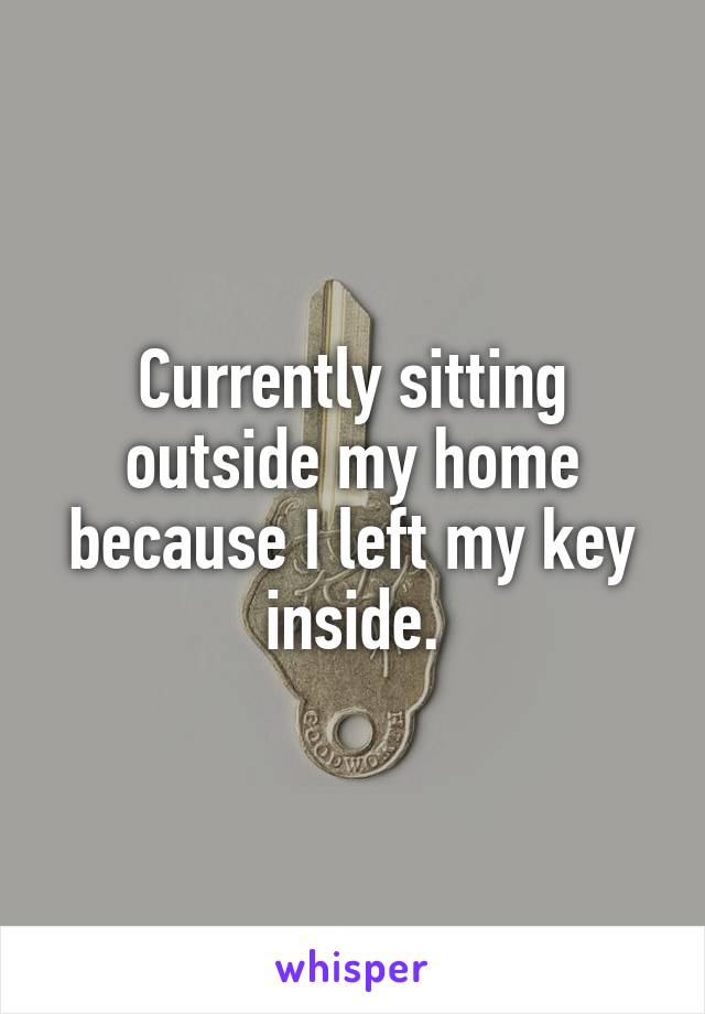 Currently sitting outside my home because I left my key inside.