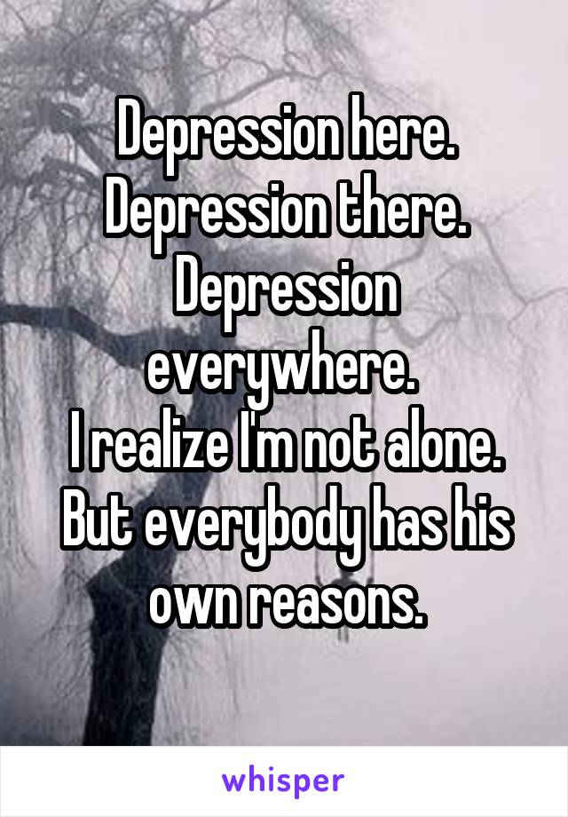 Depression here.
Depression there.
Depression everywhere. 
I realize I'm not alone.
But everybody has his own reasons.
