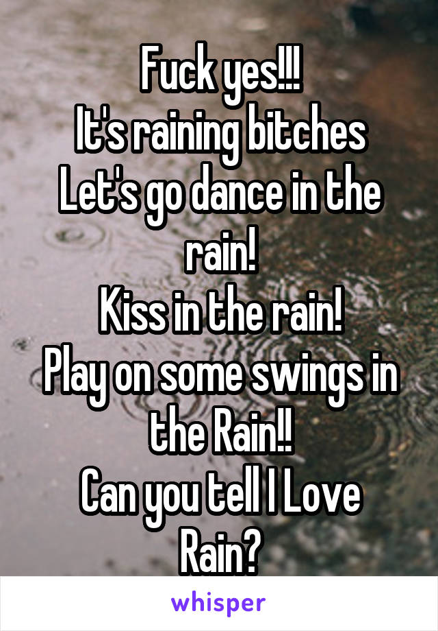 Fuck yes!!!
It's raining bitches
Let's go dance in the rain!
Kiss in the rain!
Play on some swings in the Rain!!
Can you tell I Love Rain?