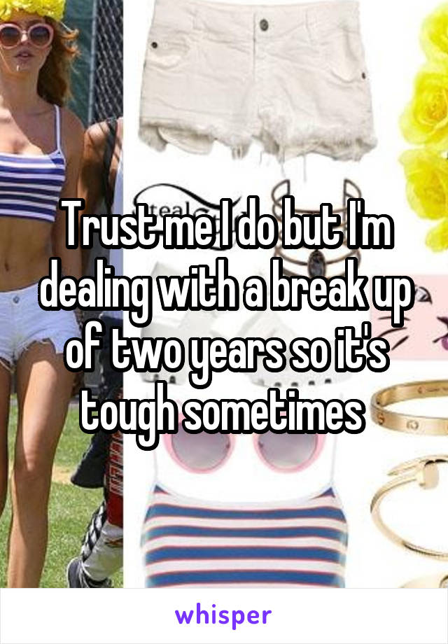 Trust me I do but I'm dealing with a break up of two years so it's tough sometimes 