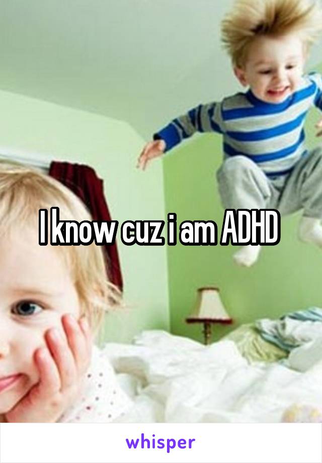 I know cuz i am ADHD 