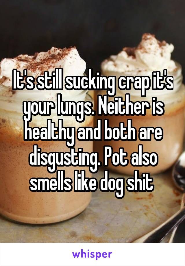 It's still sucking crap it's your lungs. Neither is healthy and both are disgusting. Pot also smells like dog shit 