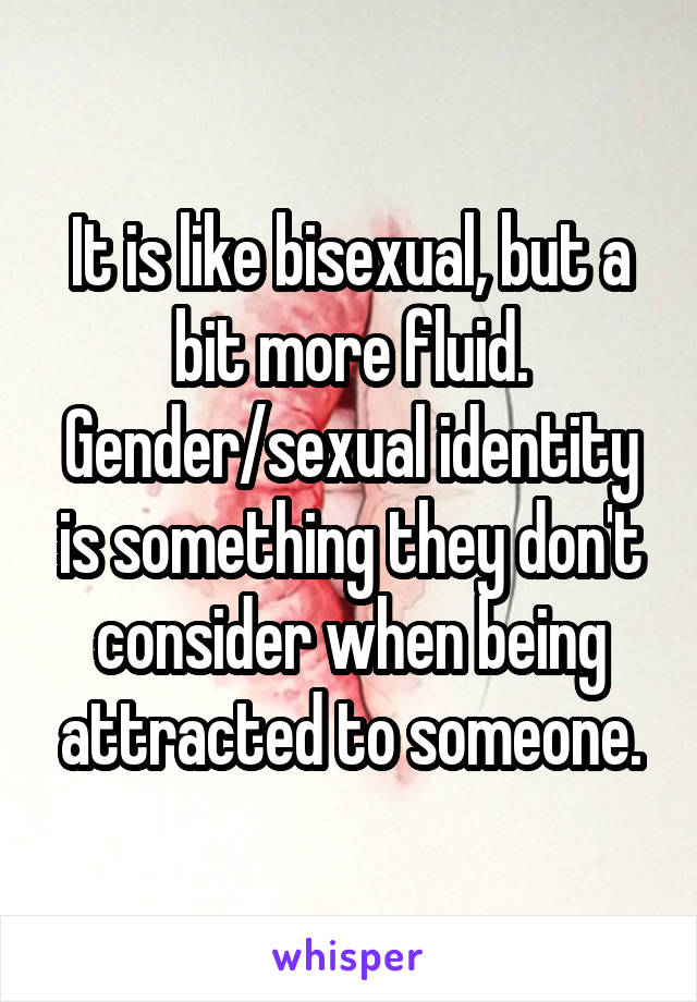 It is like bisexual, but a bit more fluid. Gender/sexual identity is something they don't consider when being attracted to someone.