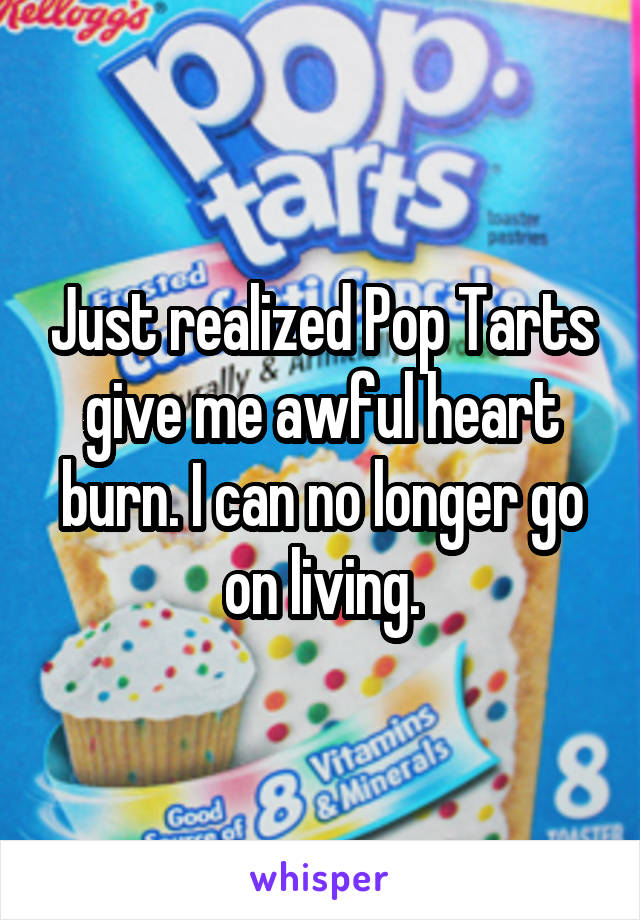 Just realized Pop Tarts give me awful heart burn. I can no longer go on living.